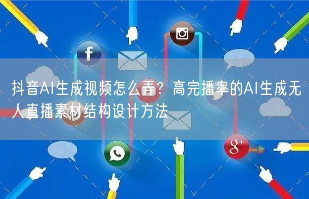 抖音AI生成视频怎么弄?高完播率的AI生成无人直播素材结构设计方法