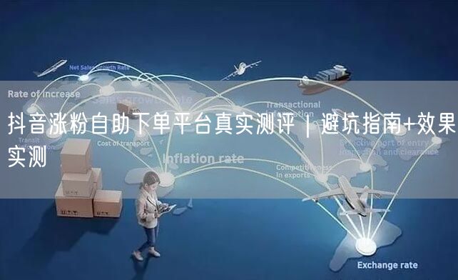 抖音涨粉自助下单平台真实测评｜避坑指南+效果实测