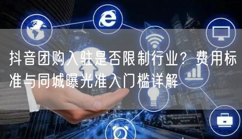 抖音团购入驻是否限制行业？费用标准与同城曝光准入门槛详解