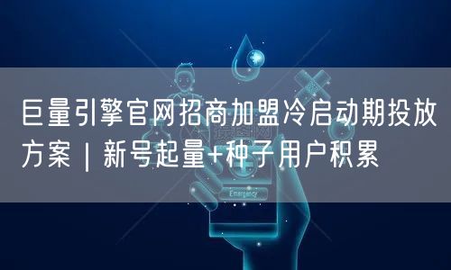 巨量引擎官网招商加盟冷启动期投放方案｜新号起量+种子用户积累