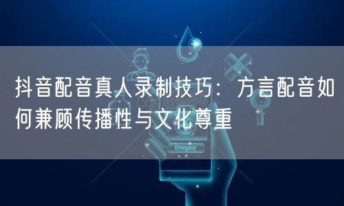 抖音配音真人录制技巧:方言配音如何兼顾传播性与文化尊重