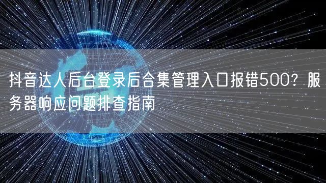 抖音达人后台登录后合集管理入口报错500?服务器响应问题排查指南