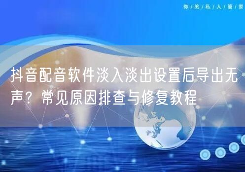 抖音配音软件淡入淡出设置后导出无声?常见原因排查与修复教程