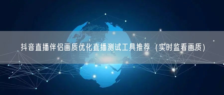 抖音直播伴侣画质优化直播测试工具推荐（实时监看画质）