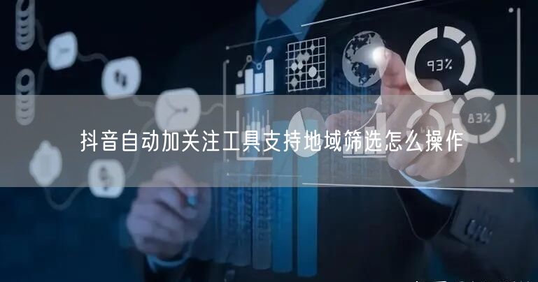 抖音自动加关注工具支持地域筛选怎么操作
