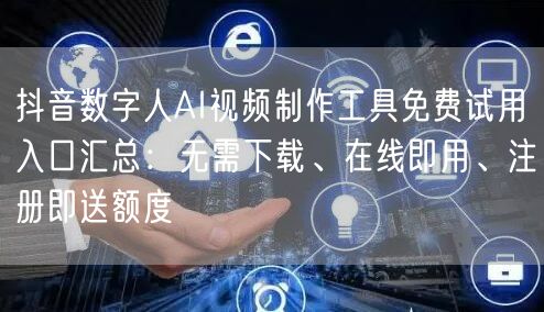 抖音数字人AI视频制作工具免费试用入口汇总：无需下载、在线即用、注册即送额度