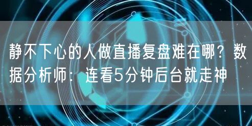 静不下心的人做直播复盘难在哪?数据分析师:连看5分钟后台就走神