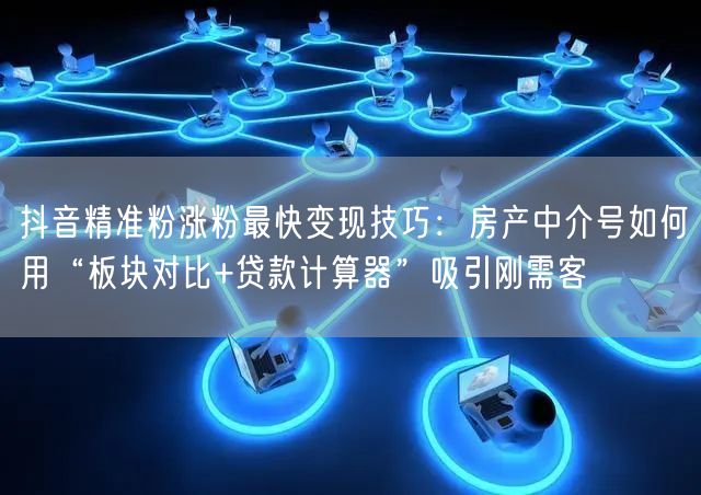 抖音精准粉涨粉最快变现技巧:房产中介号如何用“板块对比+贷款计算器”吸引刚需客
