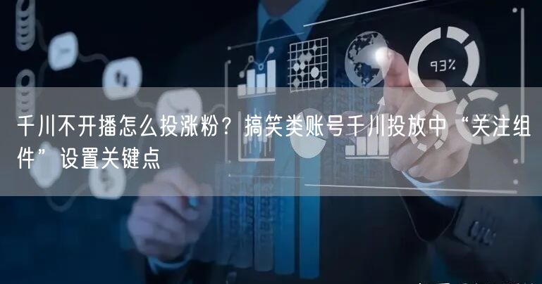 千川不开播怎么投涨粉?搞笑类账号千川投放中“关注组件”设置关键点