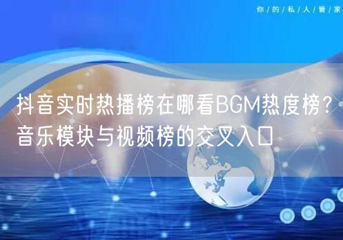 抖音实时热播榜在哪看BGM热度榜?音乐模块与视频榜的交叉入口