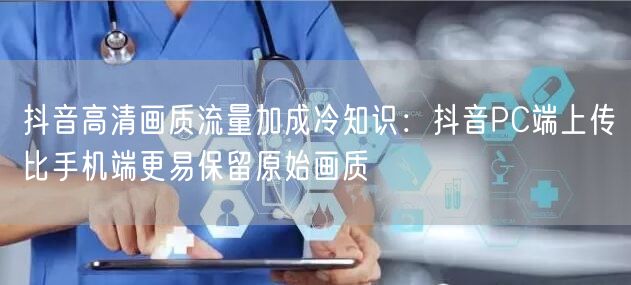 抖音高清画质流量加成冷知识：抖音PC端上传比手机端更易保留原始画质