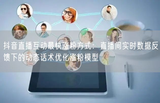 抖音直播互动最快涨粉方式：直播间实时数据反馈下的动态话术优化涨粉模型