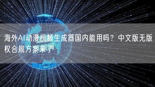 海外AI动漫视频生成器国内能用吗？中文版无版权合规方案来了