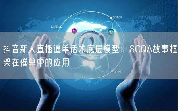 抖音新人直播逼单话术底层模型:SCQA故事框架在催单中的应用