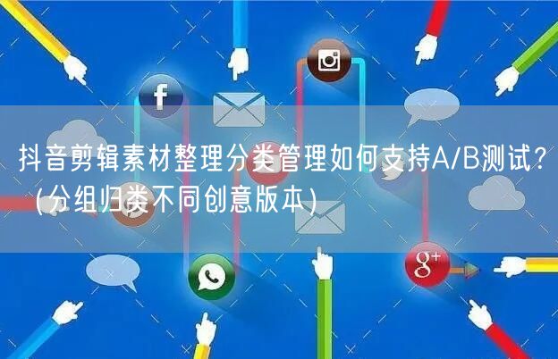 抖音剪辑素材整理分类管理如何支持A/B测试?(分组归类不同创意版本)