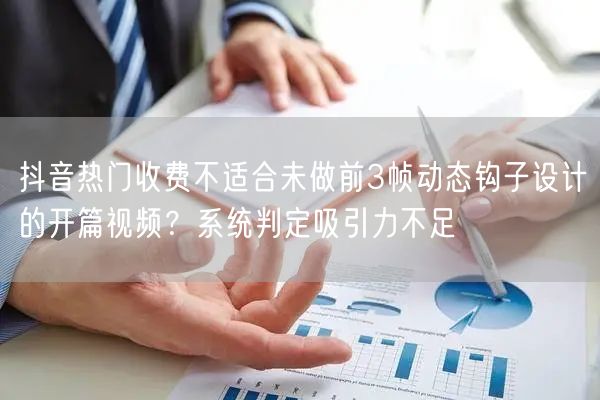 抖音热门收费不适合未做前3帧动态钩子设计的开篇视频?系统判定吸引力不足