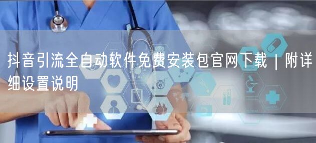 抖音引流全自动软件免费安装包官网下载|附详细设置说明