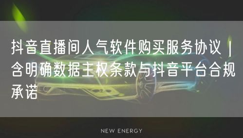 抖音直播间人气软件购买服务协议|含明确数据主权条款与抖音平台合规承诺