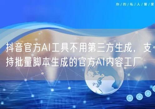 抖音官方AI工具不用第三方生成,支持批量脚本生成的官方AI内容工厂