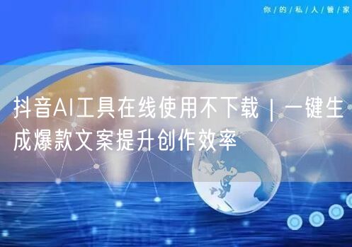 抖音AI工具在线使用不下载|一键生成爆款文案提升创作效率