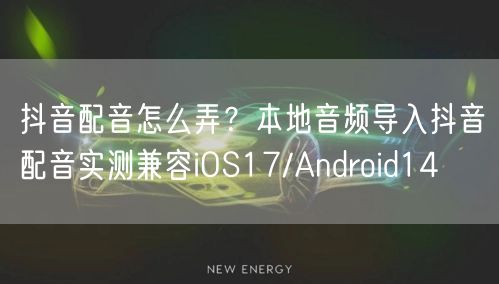 抖音配音怎么弄?本地音频导入抖音配音实测兼容iOS17/Android14