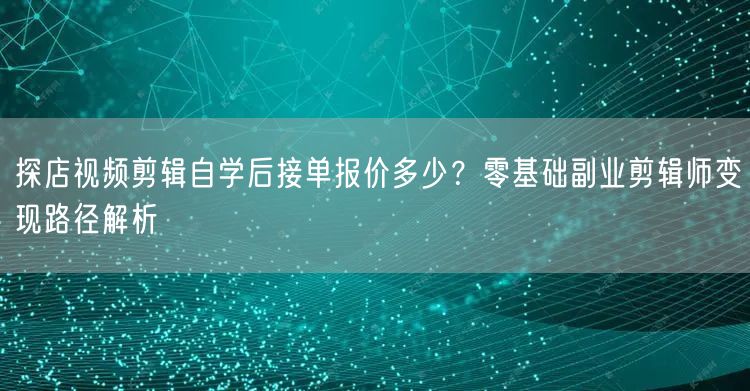 探店视频剪辑自学后接单报价多少?零基础副业剪辑师变现路径解析