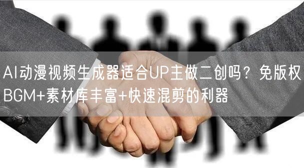AI动漫视频生成器适合UP主做二创吗？免版权BGM+素材库丰富+快速混剪的利器