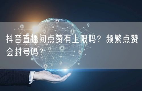 抖音直播间点赞有上限吗？频繁点赞会封号吗？