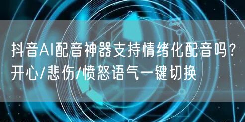抖音AI配音神器支持情绪化配音吗？开心/悲伤/愤怒语气一键切换