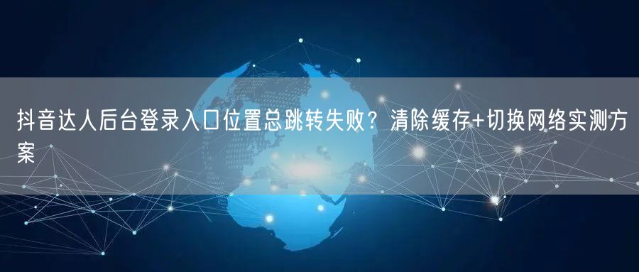 抖音达人后台登录入口位置总跳转失败？清除缓存+切换网络实测方案