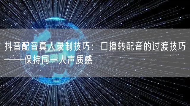 抖音配音真人录制技巧：口播转配音的过渡技巧——保持同一人声质感