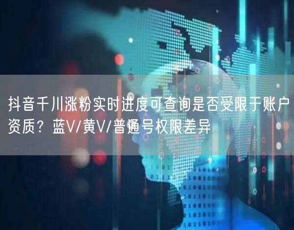 抖音千川涨粉实时进度可查询是否受限于账户资质?蓝V/黄V/普通号权限差异