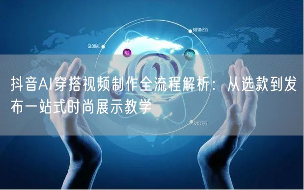 抖音AI穿搭视频制作全流程解析:从选款到发布一站式时尚展示教学