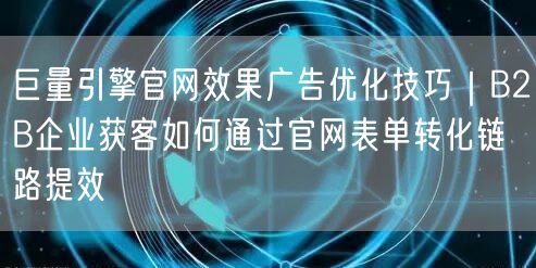 巨量引擎官网效果广告优化技巧|B2B企业获客如何通过官网表单转化链路提效