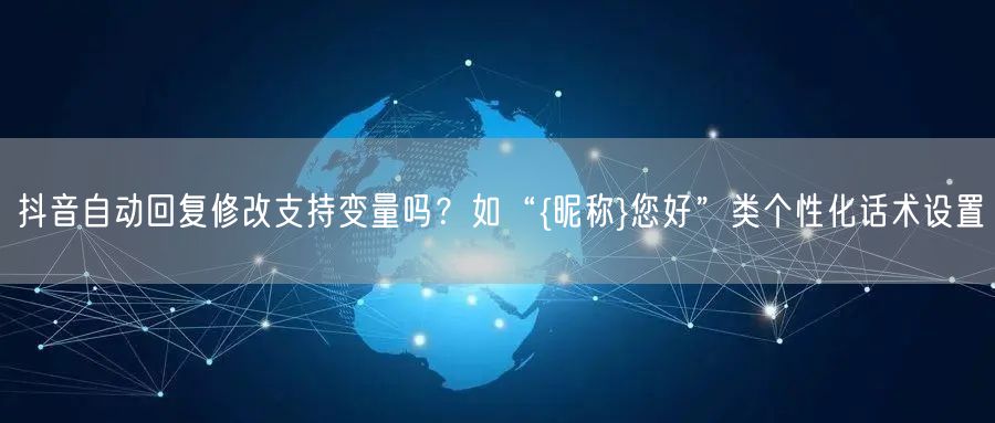 抖音自动回复修改支持变量吗?如“{昵称}您好”类个性化话术设置