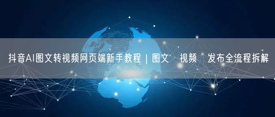 抖音AI图文转视频网页端新手教程|图文→视频→发布全流程拆解