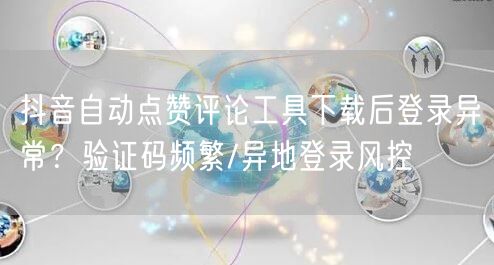 抖音自动点赞评论工具下载后登录异常?验证码频繁/异地登录风控