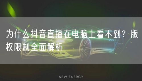 为什么抖音直播在电脑上看不到?版权限制全面解析