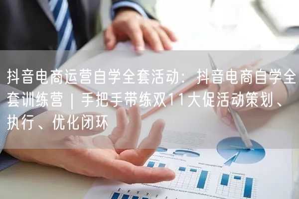 抖音电商运营自学全套活动:抖音电商自学全套训练营|手把手带练双11大促活动策划、