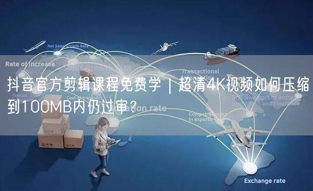 抖音官方剪辑课程免费学|超清4K视频如何压缩到100MB内仍过审?