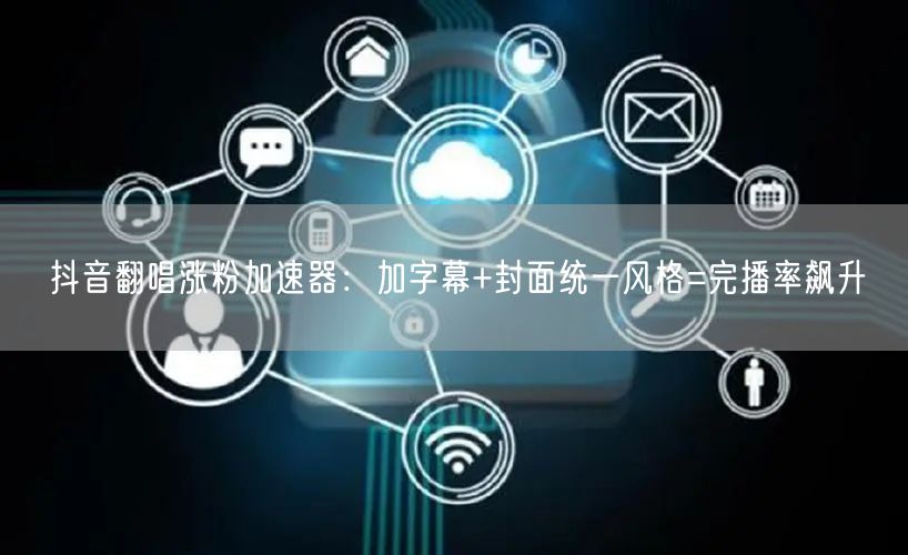抖音翻唱涨粉加速器:加字幕+封面统一风格=完播率飙升