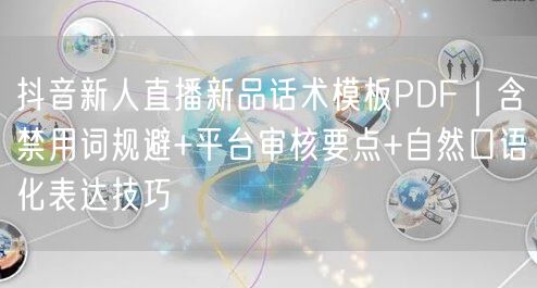 抖音新人直播新品话术模板PDF|含禁用词规避+平台审核要点+自然口语化表达技巧