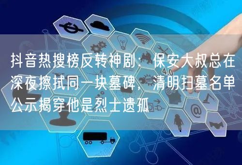 抖音热搜榜反转神剧:保安大叔总在深夜擦拭同一块墓碑,清明扫墓名单公示揭穿他是烈士