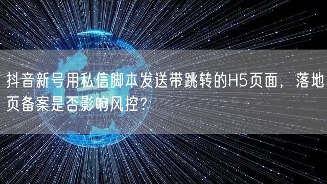 抖音新号用私信脚本发送带跳转的H5页面,落地页备案是否影响风控?