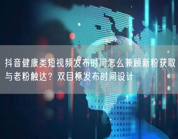 抖音健康类短视频发布时间怎么兼顾新粉获取与老粉触达?双目标发布时间设计