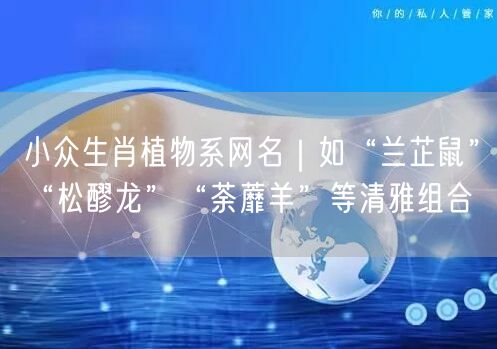 小众生肖植物系网名|如“兰芷鼠”“松醪龙”“荼蘼羊”等清雅组合