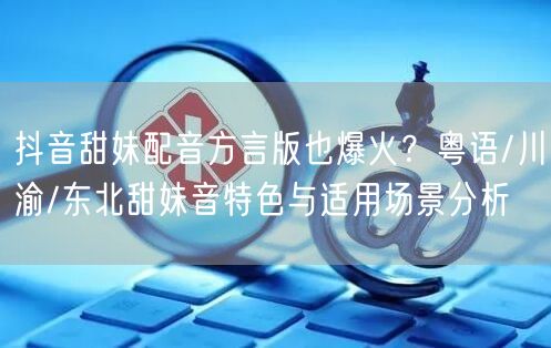 抖音甜妹配音方言版也爆火?粤语/川渝/东北甜妹音特色与适用场景分析