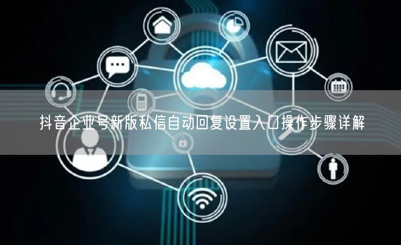 抖音企业号新版私信自动回复设置入口操作步骤详解