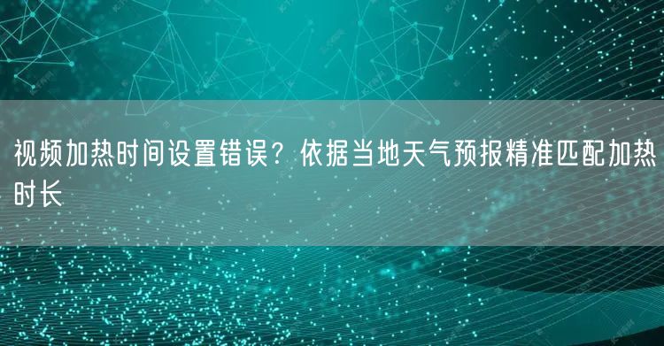 视频加热时间设置错误?依据当地天气预报精准匹配加热时长