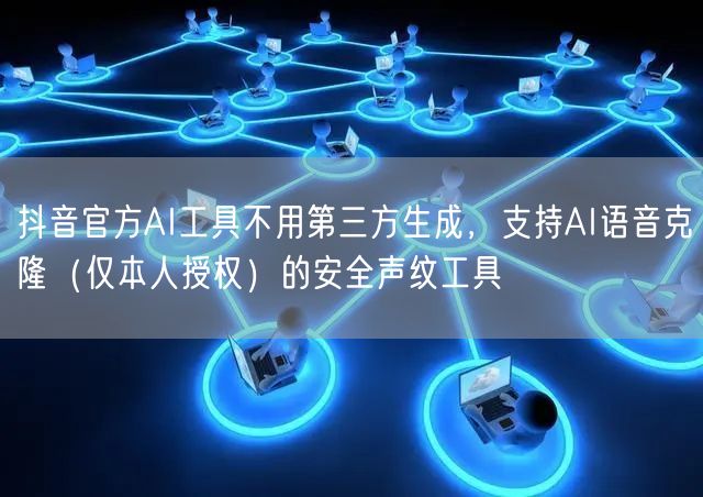抖音官方AI工具不用第三方生成,支持AI语音克隆(仅本人授权)的安全声纹工具